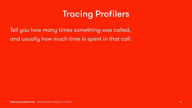 Tracing Proﬁlers
Tell you how many times something was called,
and usually how much time is spent in that call.
Making CocoaPods Fast – Samuel Giddins @ Ruby on Ice 2019 25
