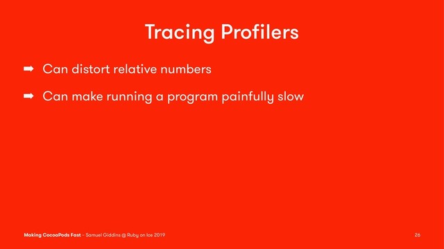 Tracing Proﬁlers
➡ Can distort relative numbers
➡ Can make running a program painfully slow
Making CocoaPods Fast – Samuel Giddins @ Ruby on Ice 2019 26
