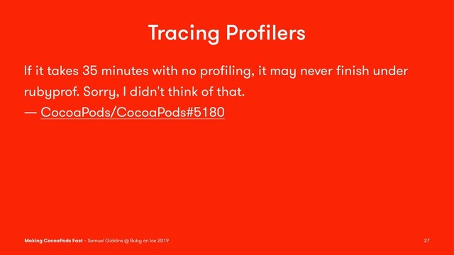 Tracing Proﬁlers
If it takes 35 minutes with no proﬁling, it may never ﬁnish under
rubyprof. Sorry, I didn't think of that.
— CocoaPods/CocoaPods#5180
Making CocoaPods Fast – Samuel Giddins @ Ruby on Ice 2019 27
