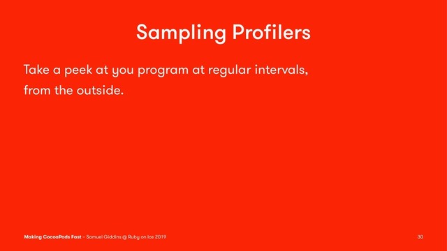 Sampling Proﬁlers
Take a peek at you program at regular intervals,
from the outside.
Making CocoaPods Fast – Samuel Giddins @ Ruby on Ice 2019 30
