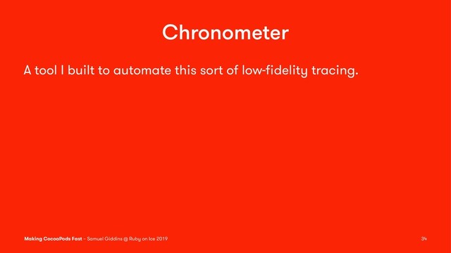 Chronometer
A tool I built to automate this sort of low-ﬁdelity tracing.
Making CocoaPods Fast – Samuel Giddins @ Ruby on Ice 2019 34
