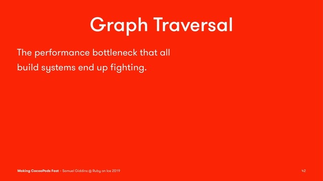 Graph Traversal
The performance bottleneck that all
build systems end up ﬁghting.
Making CocoaPods Fast – Samuel Giddins @ Ruby on Ice 2019 42
