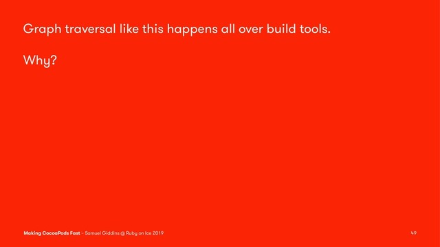 Graph traversal like this happens all over build tools.
Why?
Making CocoaPods Fast – Samuel Giddins @ Ruby on Ice 2019 49

