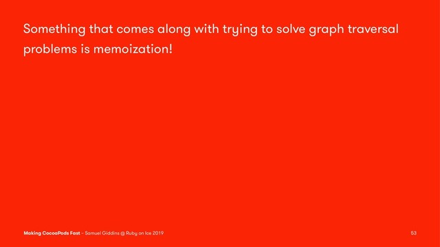 Something that comes along with trying to solve graph traversal
problems is memoization!
Making CocoaPods Fast – Samuel Giddins @ Ruby on Ice 2019 53
