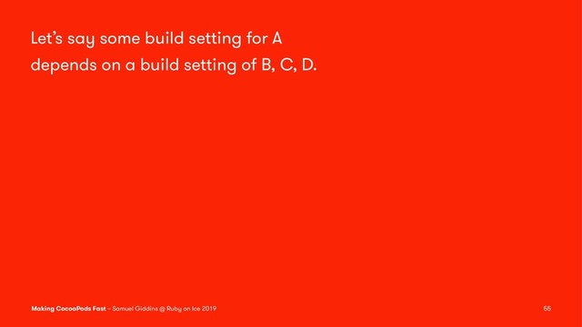 Let’s say some build setting for A
depends on a build setting of B, C, D.
Making CocoaPods Fast – Samuel Giddins @ Ruby on Ice 2019 55
