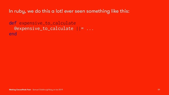 In ruby, we do this a lot! ever seen something like this:
def expensive_to_calculate
@expensive_to_calculate ||= ...
end
Making CocoaPods Fast – Samuel Giddins @ Ruby on Ice 2019 59
