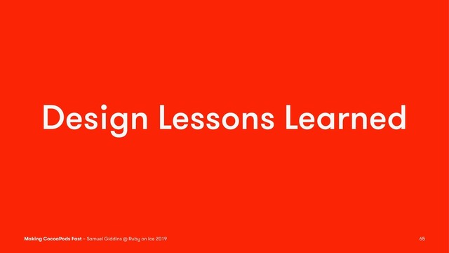 Design Lessons Learned
Making CocoaPods Fast – Samuel Giddins @ Ruby on Ice 2019 65
