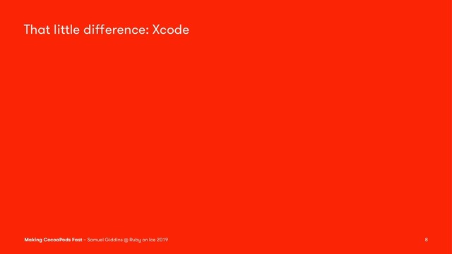 That little diﬀerence: Xcode
Making CocoaPods Fast – Samuel Giddins @ Ruby on Ice 2019 8
