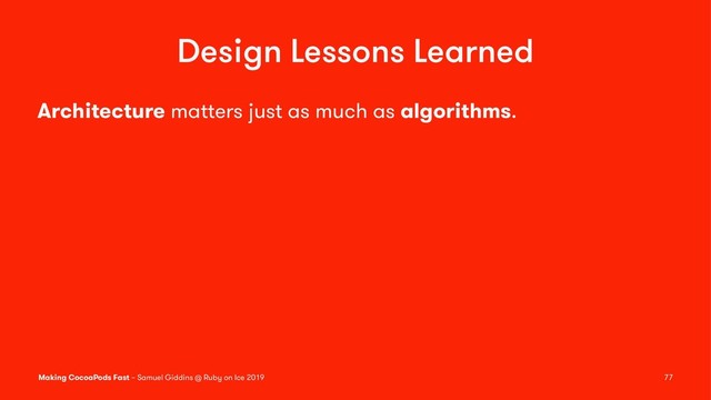 Design Lessons Learned
Architecture matters just as much as algorithms.
Making CocoaPods Fast – Samuel Giddins @ Ruby on Ice 2019 77
