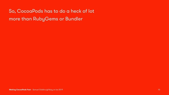 So, CocoaPods has to do a heck of lot
more than RubyGems or Bundler
Making CocoaPods Fast – Samuel Giddins @ Ruby on Ice 2019 10
