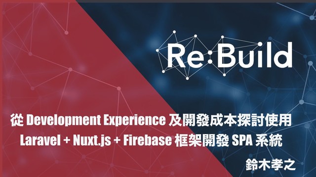 ኺ Development Experience ٴ։ᚙ੒ຊ୳౼࢖༻
Laravel + Nuxt.js + Firebase ᐽՍ։ᚙ SPA ܥ౷
ླ໦޹೭
