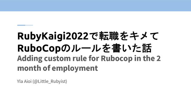 RubyKaigi2022で転職をキメて
RuboCopのルールを書いた話
Yla Aioi (@Little_Rubyist)
Adding custom rule for Rubocop in the 2
month of employment
