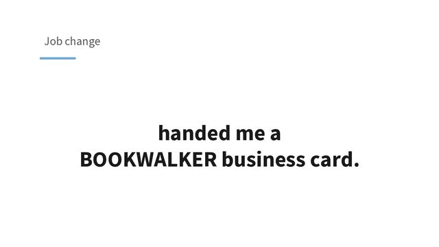 handed me a
BOOKWALKER business card.
Job change
