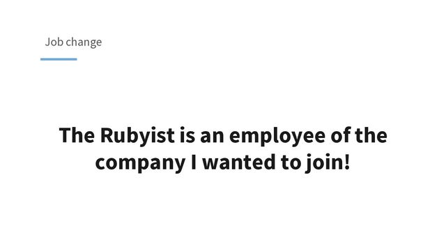 The Rubyist is an employee of the
company I wanted to join!
Job change
