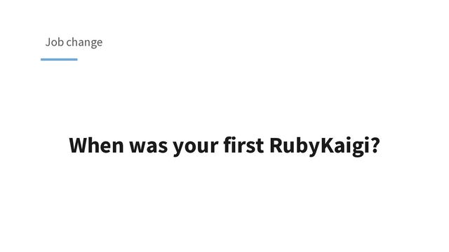 When was your first RubyKaigi?
Job change
