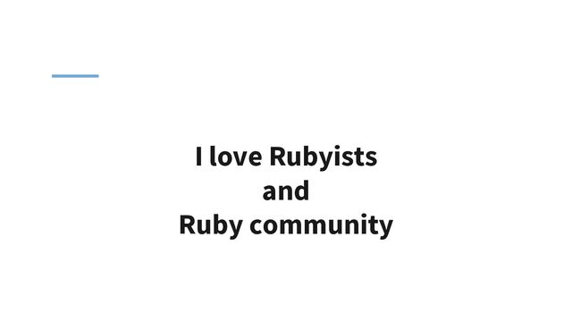 I love Rubyists
and
Ruby community
