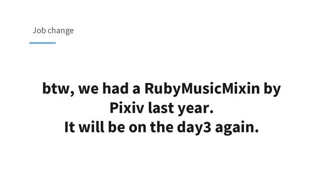 btw, we had a RubyMusicMixin by
Pixiv last year.
It will be on the day3 again.
Job change

