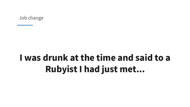 I was drunk at the time and said to a
Rubyist I had just met...
Job change
