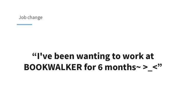 “I've been wanting to work at
BOOKWALKER for 6 months~ >_<”
Job change
