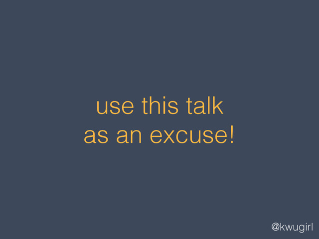@kwugirl
use this talk
as an excuse!
