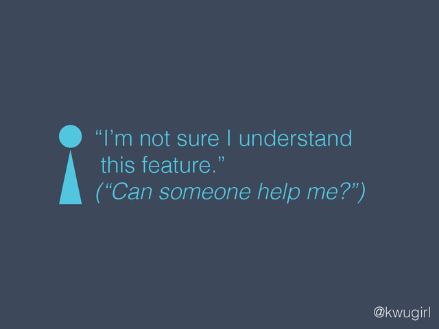 @kwugirl
“I’m not sure I understand 
this feature.”
(“Can someone help me?”)

