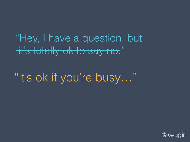 @kwugirl
“it’s ok if you’re busy…”
“Hey, I have a question, but  
it’s totally ok to say no.”
