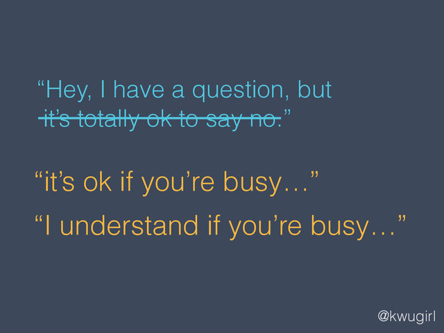 @kwugirl
“it’s ok if you’re busy…”
“I understand if you’re busy…”
“Hey, I have a question, but  
it’s totally ok to say no.”
