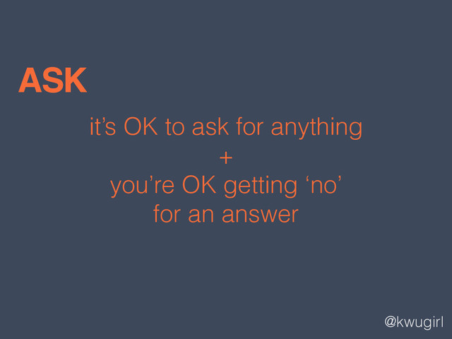 @kwugirl
it’s OK to ask for anything
+
you’re OK getting ‘no’
for an answer
ASK
