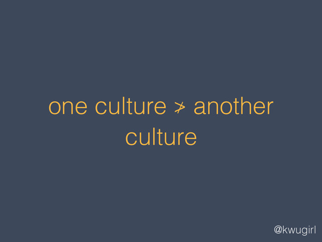 @kwugirl
one culture ≯ another
culture
