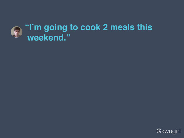@kwugirl
“I’m going to cook 2 meals this  
weekend.”
