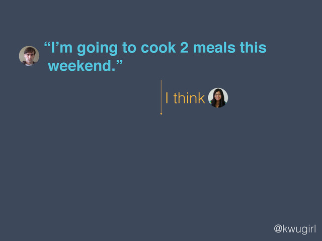 @kwugirl
“I’m going to cook 2 meals this  
weekend.”
I think
