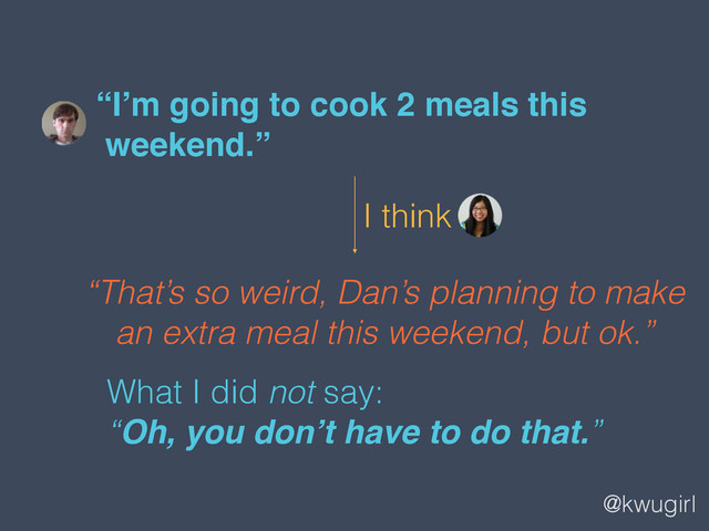 @kwugirl
“I’m going to cook 2 meals this  
weekend.”
“That’s so weird, Dan’s planning to make
an extra meal this weekend, but ok.”
What I did not say:  
“Oh, you don’t have to do that.”
I think
