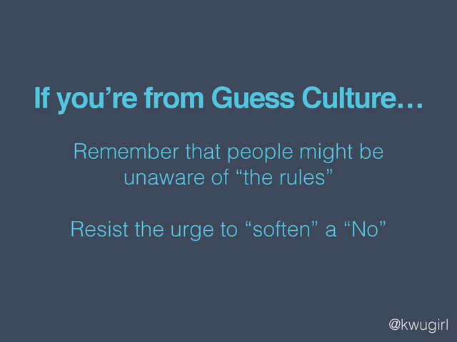 @kwugirl
If you’re from Guess Culture…
Remember that people might be  
unaware of “the rules”
Resist the urge to “soften” a “No”
