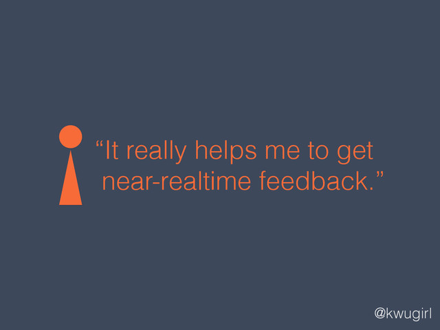 @kwugirl
“It really helps me to get
near-realtime feedback.”
