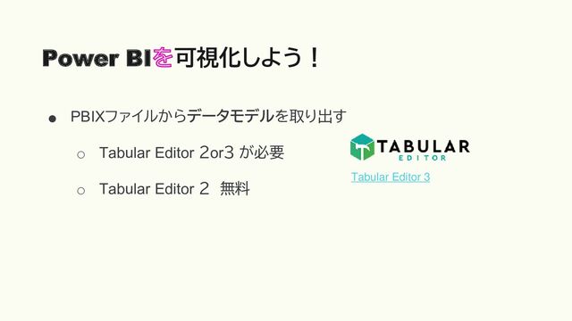 ● PBIXファイルからデータモデルを取り出す
○ Tabular Editor ２or３ が必要
○ Tabular Editor ２ 無料
Power BI 可視化しよう！
Tabular Editor 3
