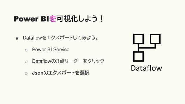 ● Dataflowをエクスポートしてみよう。
○ Power BI Service
○ Dataflowの３点リーダーをクリック
○ Jsonのエクスポートを選択
Power BI 可視化しよう！
