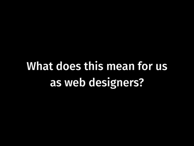 What does this mean for us
as web designers?
