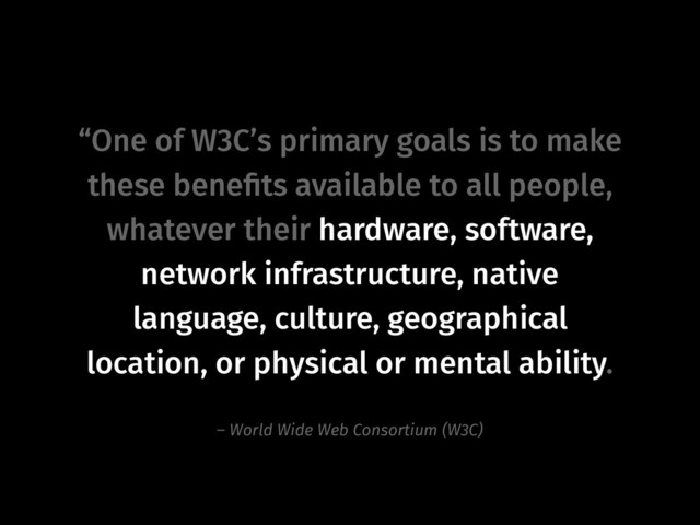 “One of W3C’s primary goals is to make
these beneﬁts available to all people,
whatever their hardware, software,
network infrastructure, native
language, culture, geographical
location, or physical or mental ability.
– World Wide Web Consortium (W3C)
