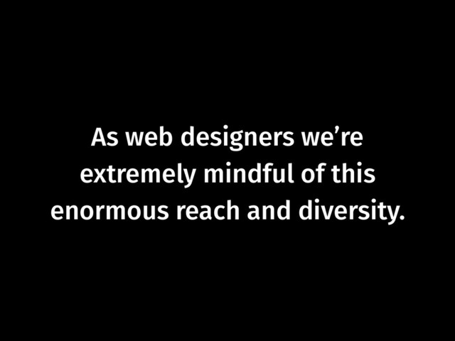 As web designers we’re  
extremely mindful of this
enormous reach and diversity.
