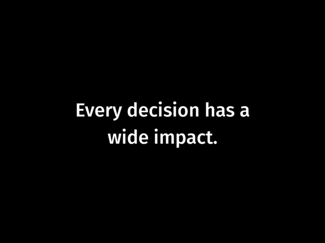 Every decision has a  
wide impact.
