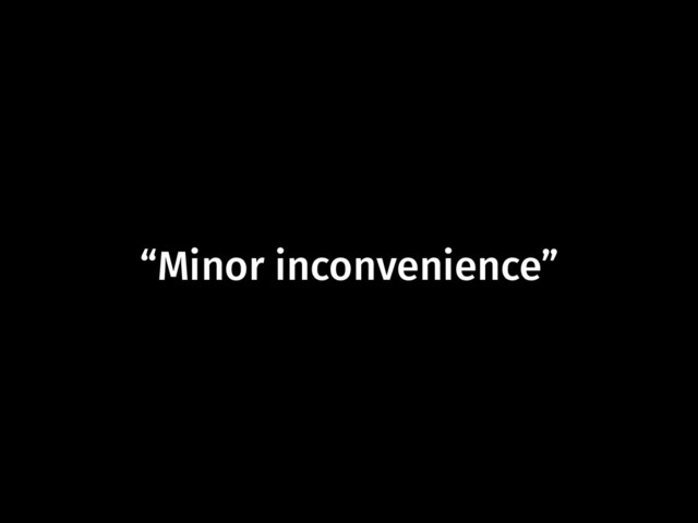 “Minor inconvenience”
