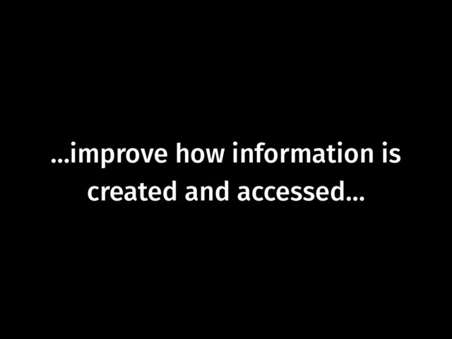 …improve how information is
created and accessed…
