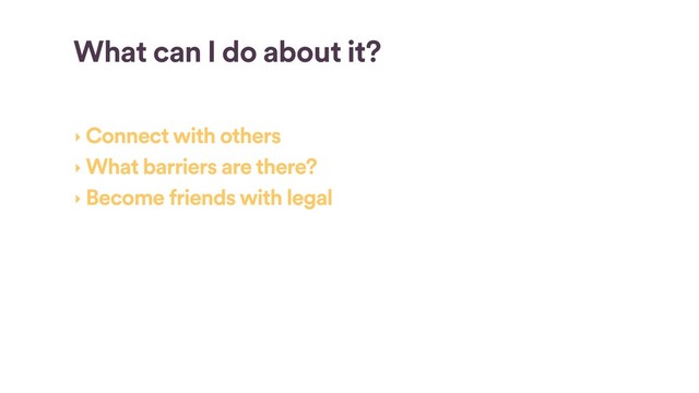 What can I do about it?
‣ Connect with others
‣ What barriers are there?
‣ Become friends with legal
‣ Financial contributions
‣ Write blog posts and give presentations
