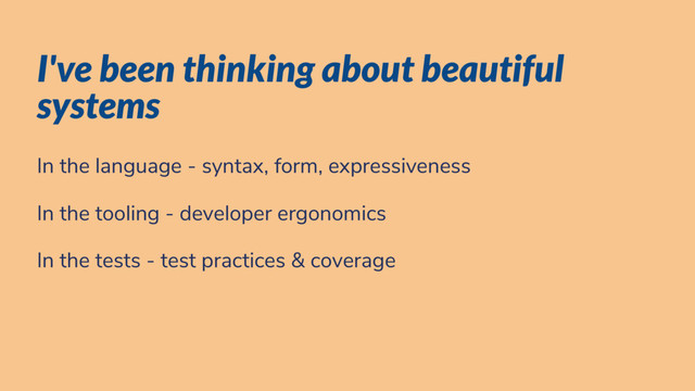 I've been thinking about beautiful
systems
In the language - syntax, form, expressiveness
In the tooling - developer ergonomics
In the tests - test practices & coverage
