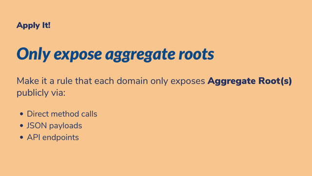 Apply It!
Only expose aggregate roots
Make it a rule that each domain only exposes Aggregate Root(s)
publicly via:
Direct method calls
JSON payloads
API endpoints
