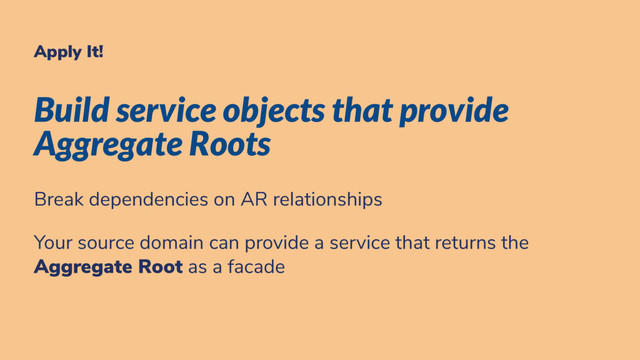Apply It!
Build service objects that provide
Aggregate Roots
Break dependencies on AR relationships
Your source domain can provide a service that returns the
Aggregate Root as a facade
