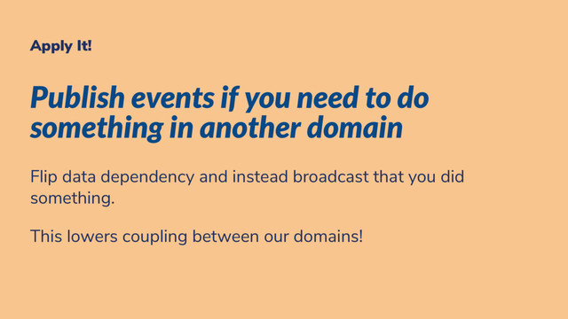 Apply It!
Publish events if you need to do
something in another domain
Flip data dependency and instead broadcast that you did
something.
This lowers coupling between our domains!
