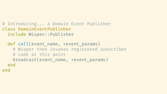 # Introducing... a Domain Event Publisher
class DomainEventPublisher
include Wisper::Publisher
def call(event_name, *event_params)
# Wisper then invokes registered subscriber
# code at this point
broadcast(event_name, *event_params)
end
end
