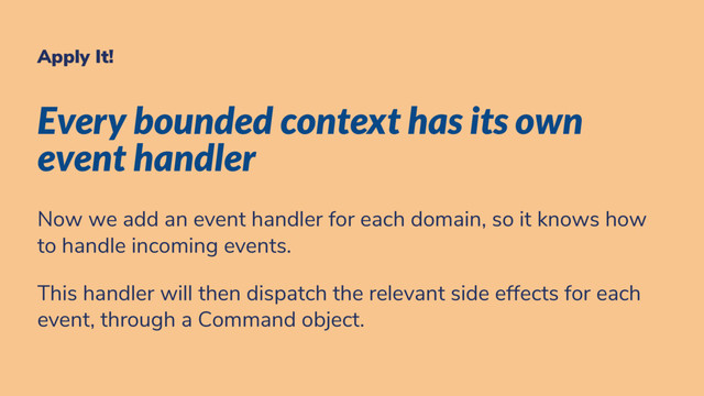 Apply It!
Every bounded context has its own
event handler
Now we add an event handler for each domain, so it knows how
to handle incoming events.
This handler will then dispatch the relevant side effects for each
event, through a Command object.
