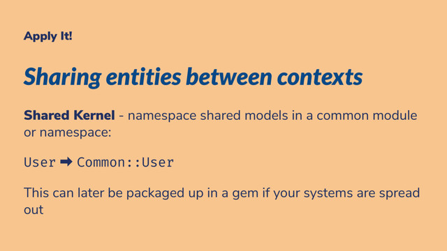 Apply It!
Sharing entities between contexts
Shared Kernel - namespace shared models in a common module
or namespace:
User ➡ Common::User
This can later be packaged up in a gem if your systems are spread
out
